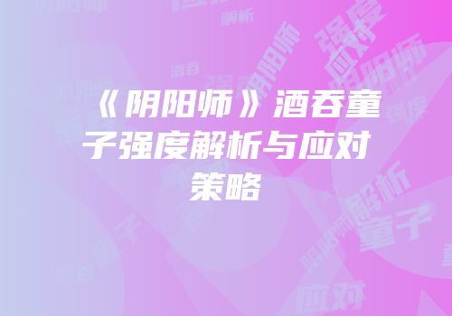 《阴阳师》酒吞童子强度解析与应对策略