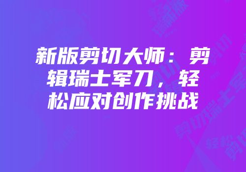 新版剪切大师：剪辑瑞士军刀，轻松应对创作挑战