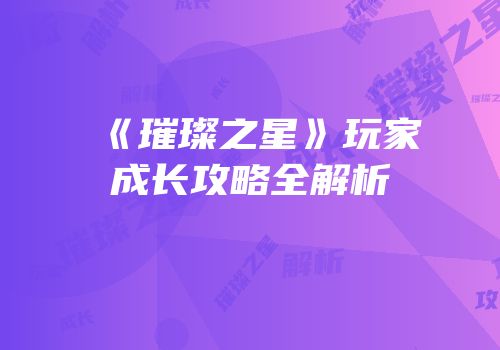 《璀璨之星》玩家成长攻略全解析