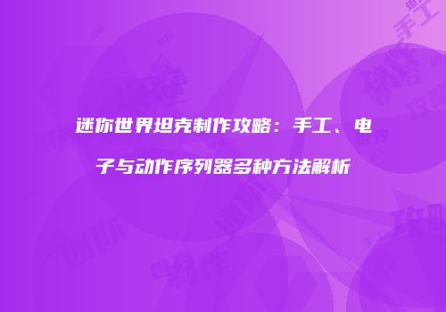 迷你世界坦克制作攻略：手工、电子与动作序列器多种方法解析