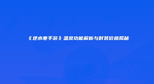 《逆水寒手游》温泉功能解析与时装价格揭秘