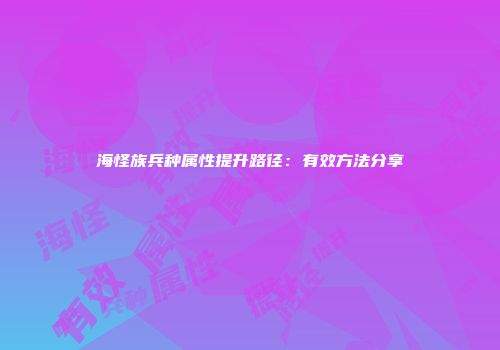 海怪族兵种属性提升路径：有效方法分享