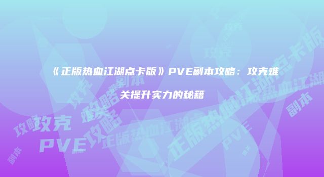《正版热血江湖点卡版》PVE副本攻略:攻克难关提升实力的秘籍