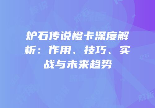 炉石传说橙卡深度解析：作用、技巧、实战与未来趋势