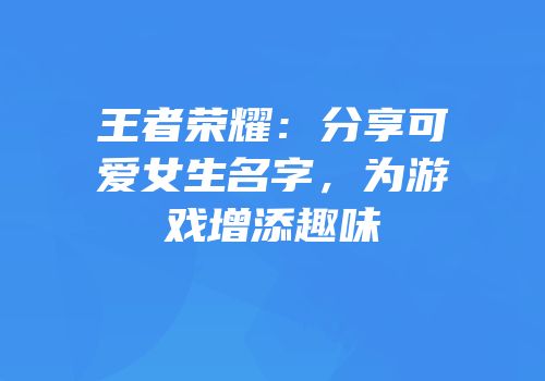 王者荣耀：分享可爱女生名字，为游戏增添趣味