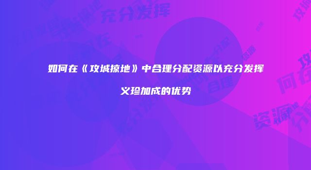 如何在《攻城掠地》中合理分配资源以充分发挥义珍加成的优势
