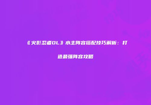《火影忍者OL》水主阵容搭配技巧解析：打造最强阵容攻略