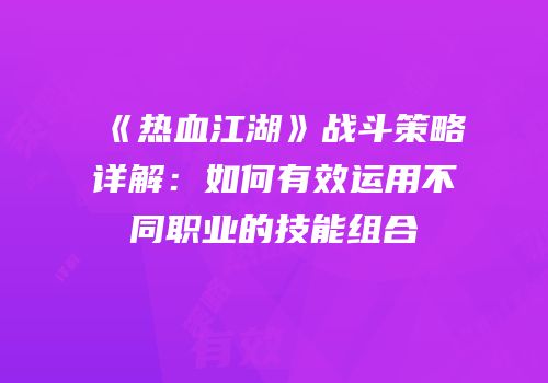 《热血江湖》战斗策略详解：如何有效运用不同职业的技能组合