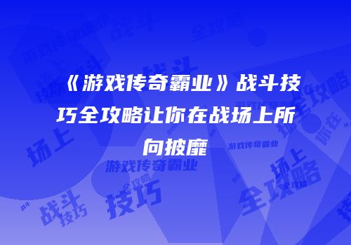 《游戏传奇霸业》战斗技巧全攻略让你在战场上所向披靡