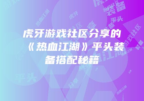 虎牙游戏社区分享的《热血江湖》平头装备搭配秘籍