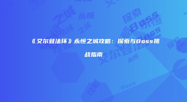 《艾尔登法环》永恒之城攻略：探索与Boss挑战指南