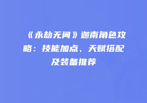 《永劫无间》迦南角色攻略：技能加点、天赋搭配及装备推荐