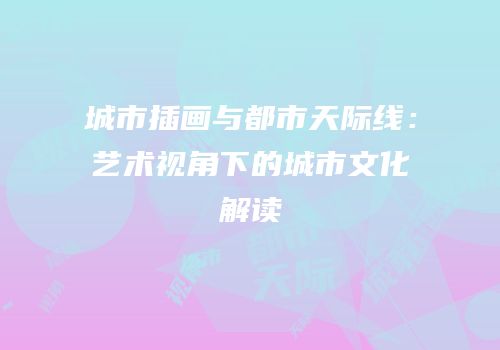 城市插画与都市天际线：艺术视角下的城市文化解读