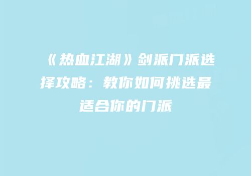 《热血江湖》剑派门派选择攻略：教你如何挑选最适合你的门派
