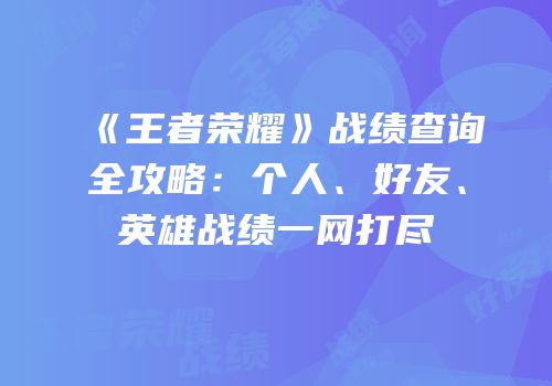 《王者荣耀》战绩查询全攻略：个人、好友、英雄战绩一网打尽
