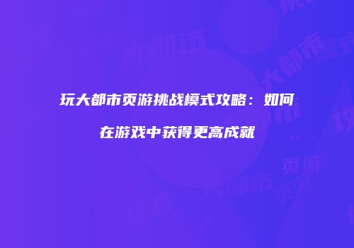 玩大都市页游挑战模式攻略：如何在游戏中获得更高成就