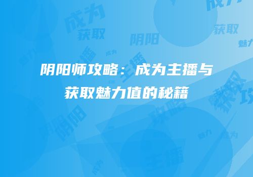 阴阳师攻略：成为主播与获取魅力值的秘籍