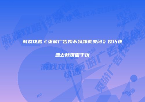 游戏攻略《页游广告找不到卸载关闭》技巧快速去除页面干扰