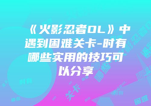 《火影忍者OL》中遇到困难关卡-时有哪些实用的技巧可以分享