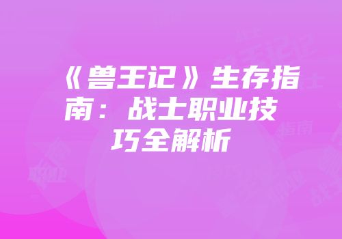 《兽王记》生存指南：战士职业技巧全解析