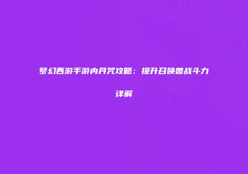 梦幻西游手游内丹咒攻略：提升召唤兽战斗力详解