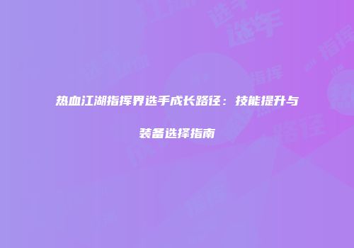 热血江湖指挥界选手成长路径:技能提升与装备选择指南