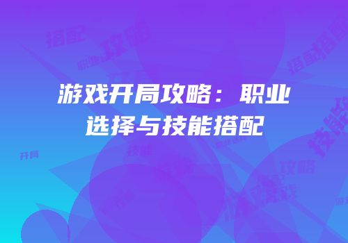 游戏开局攻略：职业选择与技能搭配
