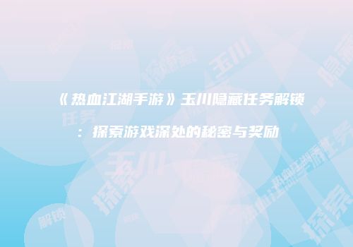 《热血江湖手游》玉川隐藏任务解锁：探索游戏深处的秘密与奖励