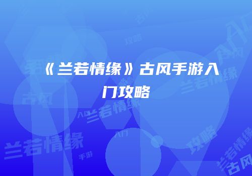 《兰若情缘》古风手游入门攻略