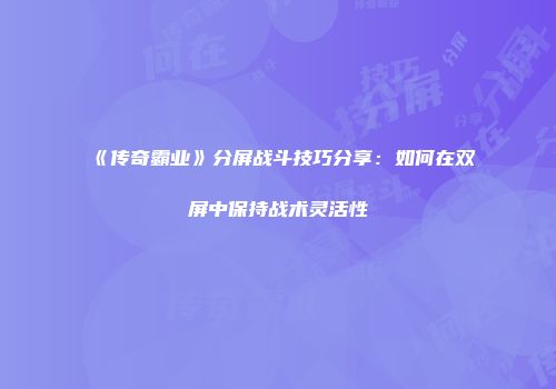 《传奇霸业》分屏战斗技巧分享：如何在双屏中保持战术灵活性
