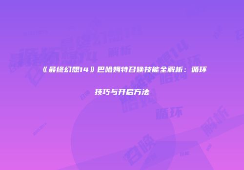 《最终幻想14》巴哈姆特召唤技能全解析：循环技巧与开启方法