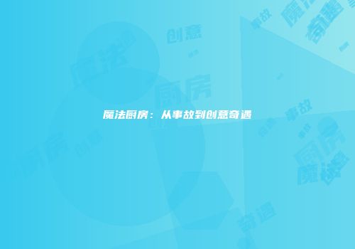 魔法厨房：从事故到创意奇遇