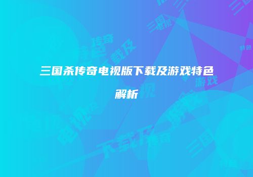 三国杀传奇电视版下载及游戏特色解析