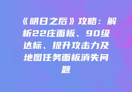 《明日之后》攻略：解析22庄面板、90级达标、提升攻击力及地图任务面板消失问题