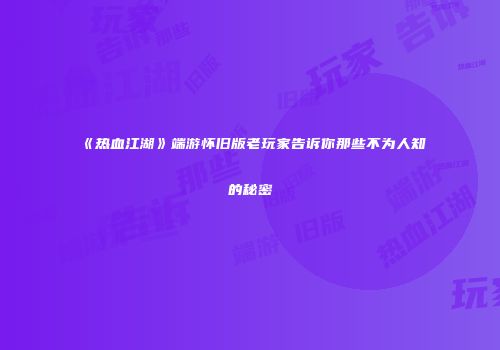 《热血江湖》端游怀旧版老玩家告诉你那些不为人知的秘密