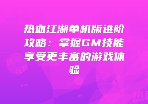 热血江湖单机版进阶攻略：掌握GM技能享受更丰富的游戏体验