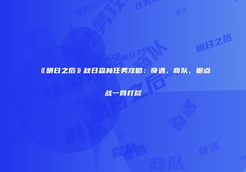 《明日之后》秋日森林任务攻略：奇遇、商队、据点战一网打尽