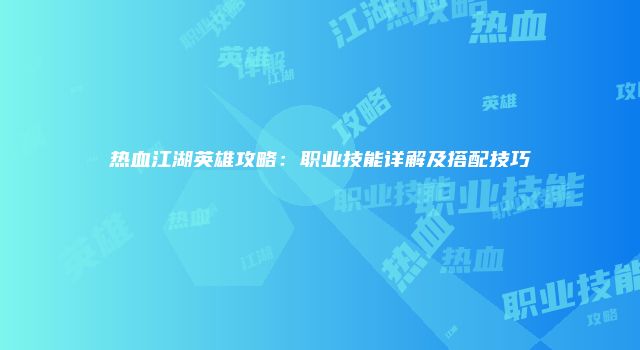 热血江湖英雄攻略：职业技能详解及搭配技巧