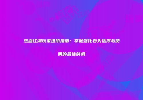 热血江湖玩家进阶指南：掌握强化石头选择与使用的最佳时机
