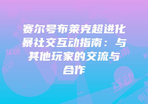 赛尔号布莱克超进化暴社交互动指南：与其他玩家的交流与合作