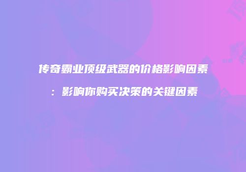 传奇霸业顶级武器的价格影响因素：影响你购买决策的关键因素