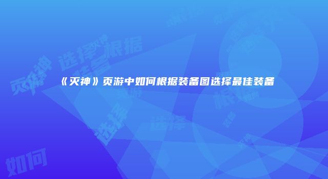 《灭神》页游中如何根据装备图选择最佳装备