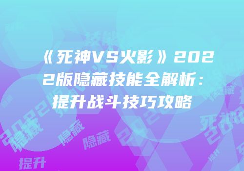 《死神VS火影》2022版隐藏技能全解析：提升战斗技巧攻略