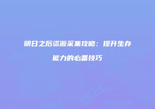 明日之后资源采集攻略：提升生存能力的必备技巧