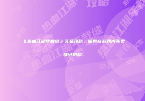 《热血江湖年裁缝》交易攻略：如何在游戏内买卖裁缝材料