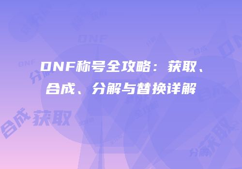 DNF称号全攻略：获取、合成、分解与替换详解