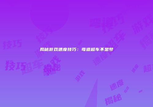 揭秘游戏速度技巧：弯道超车不是梦