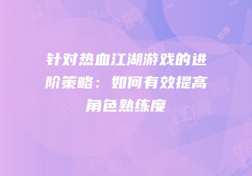 针对热血江湖游戏的进阶策略：如何有效提高角色熟练度