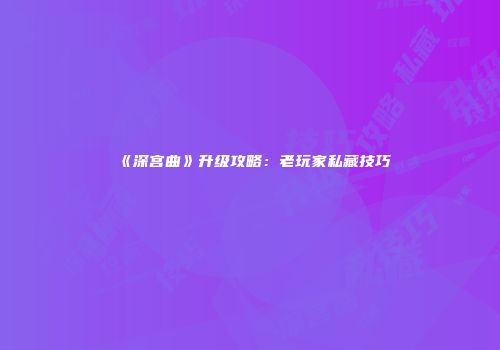 《深宫曲》升级攻略：老玩家私藏技巧