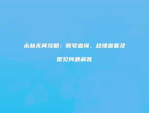 永劫无间攻略：账号查询、战绩查看及常见问题解答